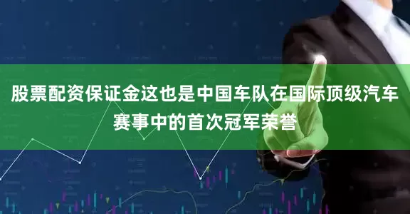 股票配资保证金这也是中国车队在国际顶级汽车赛事中的首次冠军荣誉