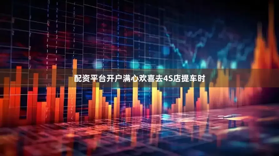 配资平台开户满心欢喜去4S店提车时