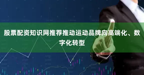股票配资知识网推荐推动运动品牌向高端化、数字化转型