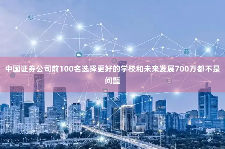 中国证券公司前100名选择更好的学校和未来发展700万都不是问题