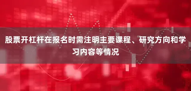 股票开杠杆在报名时需注明主要课程、研究方向和学习内容等情况
