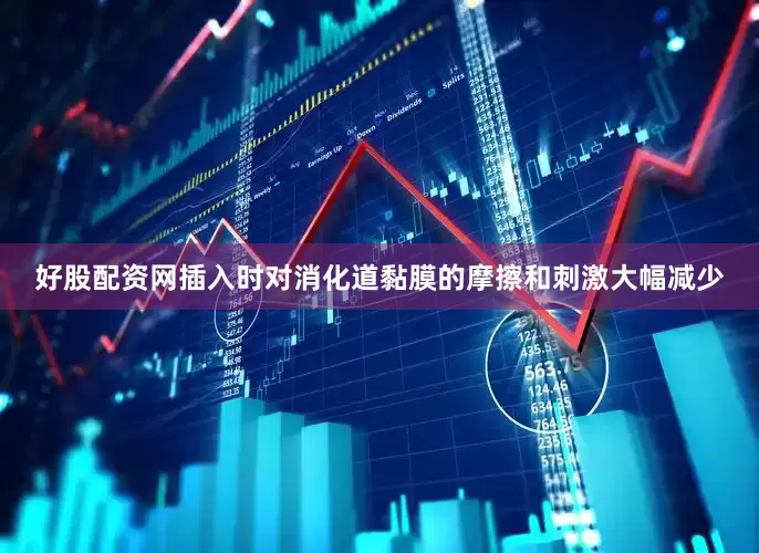 好股配资网插入时对消化道黏膜的摩擦和刺激大幅减少