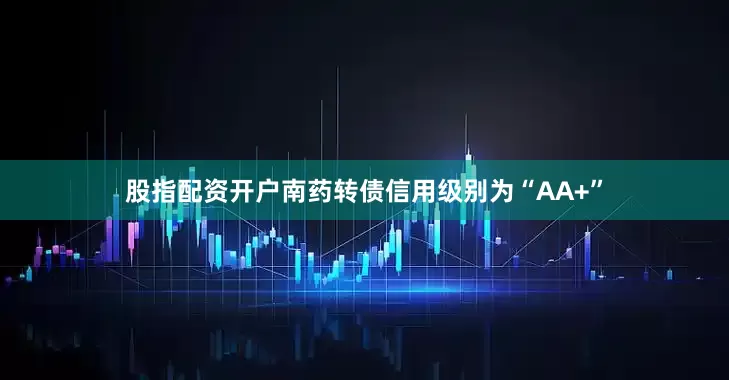 股指配资开户南药转债信用级别为“AA+”