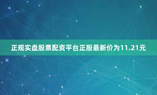 正规实盘股票配资平台正股最新价为11.21元