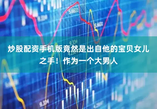 炒股配资手机版竟然是出自他的宝贝女儿之手！作为一个大男人