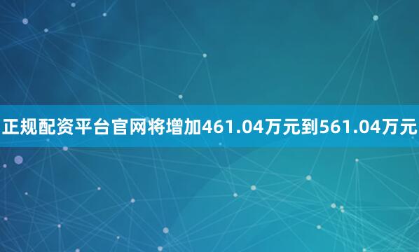 正规配资平台官网将增加461.04万元到561.04万元