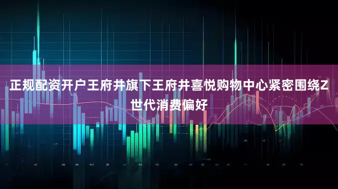 正规配资开户王府井旗下王府井喜悦购物中心紧密围绕Z世代消费偏好