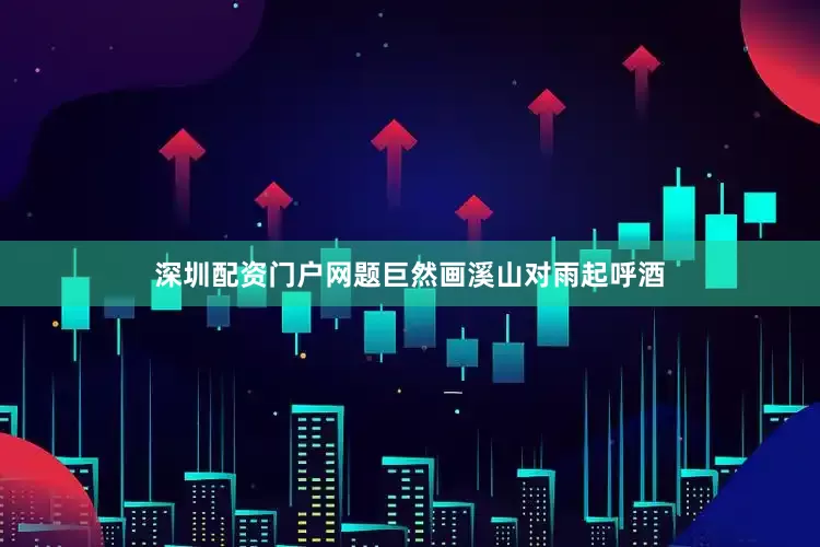 深圳配资门户网题巨然画溪山对雨起呼酒