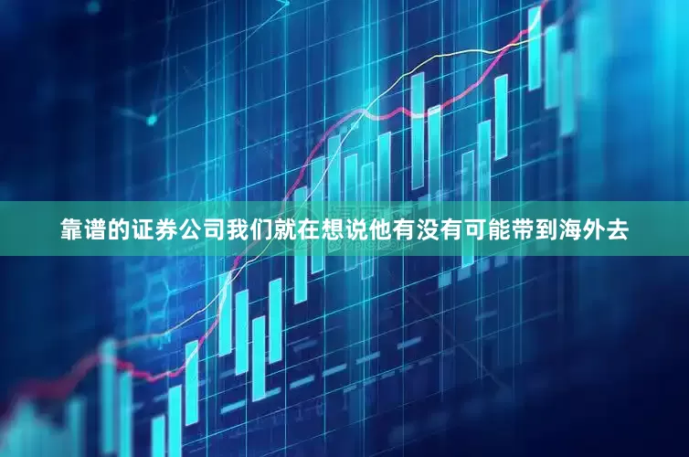 靠谱的证券公司我们就在想说他有没有可能带到海外去